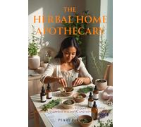 The Herbal Home Apothecary: Simple Recipes & Timeless Wisdom for Natural Remedies, Everyday Wellness, and Mindful Living