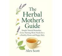 The Herbal Mother's Guide: Simple Natural Remedies Every Nursing Mom Needs for a Healthy Home and Happy Baby