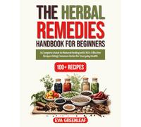 The Herbal Remedies Handbook for Beginners: A Complete Guide to Natural Healing with 100+ Effective Recipes Using Common Herbs for Everyday Health
