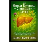 The Herbal Reversal of Cirrhosis of The Liver: A Poetic, Spiritual, And Practical Guide to Healing the Liver Naturally