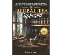 The Herbal Tea Cupboard: A Cozy Collection of Healing Blends for Calm, Clarity, & Everyday Wellness: A Cozy Collection of Healing Blends for Calm, Clarity, & Everyday Wellness