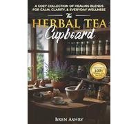 The Herbal Tea Cupboard: A Cozy Collection of Healing Blends for Calm, Clarity, & Everyday Wellness: A Cozy Collection of Healing Blends for Calm, Clarity, & Everyday Wellness