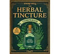The Herbal Tincture Companion: A Complete A-Z Guide to Simple, Safe, and Effective Botanical Recipes for Beginners and Experts, with Time-Tested Remedies and Mixed Extractions for Holistic Wellness