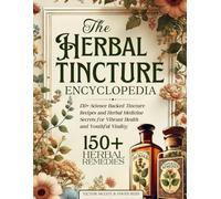 The Herbal Tincture Encyclopedia: 150+ Science Backed Tincture Recipes and Herbal Medicine Secrets for Vibrant Health and Youthful Vitality