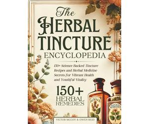 The Herbal Tincture Encyclopedia: 150+ Science Backed Tincture Recipes and Herbal Medicine Secrets for Vibrant Health and Youthful Vitality