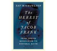 The Heresy of Jacob Frank: From Jewish Messianism to Esoteric Myth