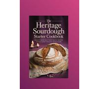 The Heritage Sourdough Starter Cookbook: Ancient Grain Wild Yeast Baking Recipes Passed Down Through Generations