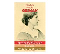 The Herland Trilogy: Moving The Mountain, Herland, With Her In Ourland (Utopian Classic Fiction)