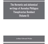 The Hermetic And Alchemical Writings Of Aureolus Philippus Theophrastus Bombast, Of Hohenheim, Called Paracelsus The Great (Volume Ii) Hermetic Medicine And Hermetic Philosophy