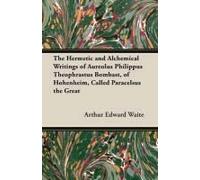 The Hermetic And Alchemical Writings Of Aureolus Philippus Theophrastus Bombast, Of Hohenheim, Called Paracelsus The Great
