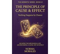 The Hermetic Principle of Cause and Effect: Nothing Happens by Chance - Escaping the Mechanical Life and Becoming a Cause, Not an Effect