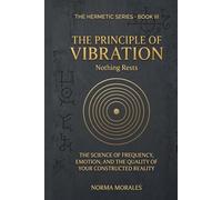 The Hermetic Principle of Vibration: Nothing Rests - The Science of Frequency, Emotion, and the Quality of Your Constructed Reality