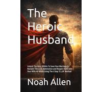 The Heroic Husband: Unlock The Hero Within To Save Your Marriage & Reclaim The Love, Admiration and Respect Back with Your Wife All While Using The 3 Step ‘E.L.M’ Method