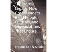 The Heroic Legacy: How Great Leaders Build People, Cultures, and Organizations That Endure