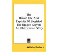 The Heroic Life and Exploits of Siegfried the Dragon Slayer: An Old German Story