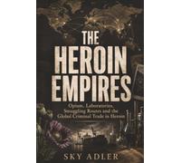 The Heroin Empires: Opium, Laboratories, Smuggling Routes and the Criminal Trade That Crossed Continents