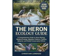 THE HERON ECOLOGY GUIDE: A Comprehensive Guide to Heron Biology, Wetland Ecology, Migration Patterns, Feeding Behavior, and Global Conservation Efforts