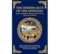 The Hidden Acts of the Apostles: Ancient Christian Texts That Reveal the True Adventures of the Apostles - What Was Left Out of the Bible