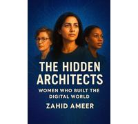The Hidden Architects: Women Who Built the Digital World: Uncovering the Forgotten Stories of the Brilliant Women Behind Our Connected Age