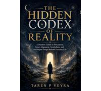 THE HIDDEN CODEX OF REALITY: A Modern Guide to Perception, Inner Alignment, Symbolism, and the Deeper Design Beneath Everyday Life
