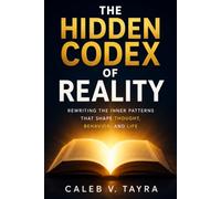 The Hidden Codex of Reality: Rewriting the Inner Patterns That Shape Thought, Behavior, and Life