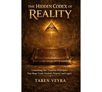 THE HIDDEN CODEX OF REALITY: Unlocking the Timeless Principles That Shape Truth, Wisdom, Purpose, and Legacy