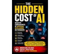 The Hidden Cost of AI: How Artificial Intelligence Is Changing Teenagers' Brains, Mental Health, Learning, Social Media Habits, Relationships, Privacy, and Their Future