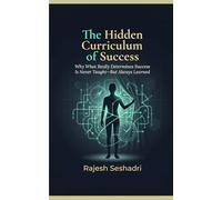 The Hidden Curriculum of Success: Why What Really Determines Success Is Never Taught-But Always Learned