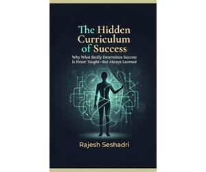 The Hidden Curriculum of Success: Why What Really Determines Success Is Never Taught-But Always Learned