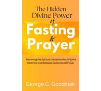 The Hidden Divine Power of Fasting and Prayer: Mastering the Spiritual Discipline that Unlocks Destinies and Releases Supernatural Power