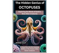 The Hidden Genius of Octopuses : Exploring the Minds of Earth’s Most Alien Creatures: A Deep Dive into the Amazing Abilities of the Ocean’s Most Clever Creatures