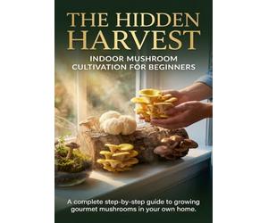 The Hidden Harvest: Indoor Mushroom Cultivation for Beginners: A complete step-by-step guide to growing gourmet mushrooms in your own home.