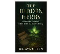 The Hidden Herbs: Ancient Herbal Secrets for Modern Health and Natural Healing