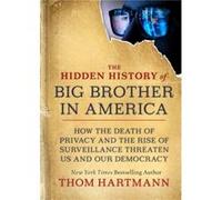 The Hidden History of Big Brother in America: How the Death of Privacy and the Rise of Surveillance Threaten Us and Our Democr acy