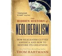 The Hidden History of Neoliberalism: How Reaganism Gutted America and How to Restore Its Greatness