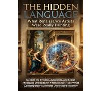 The Hidden Language: What Renaissance Artists Were Really Painting: Decode the Symbols, Allegories, and Secret Messages Embedded in Masterpieces-See What Contemporary Audiences Understood Instantly