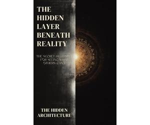 The Hidden Layer Beneath Reality: The Secret Blueprint for Seeing What Others Can't, and Moving Through Reality Without Being Seen