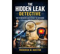 The Hidden Leak Detective: A Complete Guide to Finding Water Leaks in Homes, From Showers and Slabs to Pools and Pipes, Using Proven Clues, Tools, and Real-World Techniques