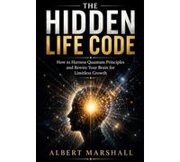 THE HIDDEN LIFE CODE: How to Harness Quantum Principles and Rewire Your Brain for Limitless Growth!