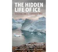 The Hidden Life of Ice Dispatches from a Disappearing World by Marco Tedesco & Alberto Flores d Arcais & Foreword by Elizabeth Kolbert Marco Tedesco Alberto Flores d Arcais Foreword by Elizabeth Kolbe