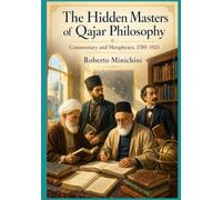 The Hidden Masters of Qajar Philosophy: Commentary and Metaphysics, 1789-1925