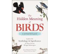 The Hidden Meaning of Birds--A Spiritual Field Guide: Explore the Symbology and Significance of These Divine Winged Messengers
