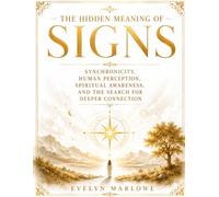 The Hidden Meaning Of Signs: Synchronicity, Human Perception, Spiritual Awareness, And The Search For Deeper Connection