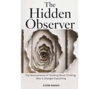 THE HIDDEN OBSERVER: THE NEUROSCIENCE OF THINKING ABOUT THINKING: WHY IT CHANGES EVERYTHING