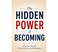 The Hidden Power of Becoming: A Practical Guide to Personal Growth and Self-Mastery