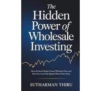 The Hidden Power of Wholesale Investing: How the Stock Market Creates Wholesale Prices and How You Can Profit Quietly When Others Panic