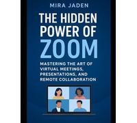 The Hidden Power of Zoom: Mastering the Art of Virtual Meetings, Presentations, and Remote Collaboration