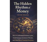 The Hidden Rhythm of Money: How to Understand Economic Cycles, Avoid Common Investment Mistakes, and Make Better Financial Decisions