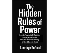 The Hidden Rules of Power: How to Navigate Influence, Leverage Authority, and Win Without Playing by the Obvious Rules