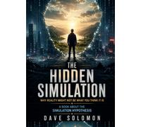 THE HIDDEN SIMULATION: Why Reality Might Not Be What You Think It Is: A Book About the Simulation Hypothesis